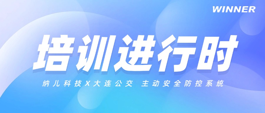 培訓(xùn)進(jìn)行時！納兒助力大連公交構(gòu)建主動安全防控新高度 ！